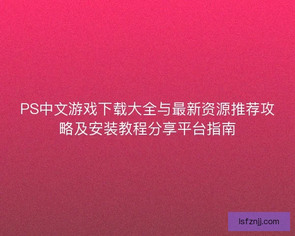 PS中文游戏下载大全与最新资源推荐攻略及安装教程分享平台指南