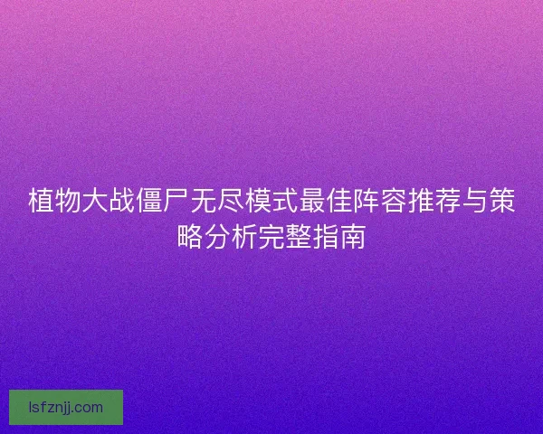 植物大战僵尸无尽模式最佳阵容推荐与策略分析完整指南