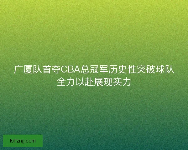 广厦队首夺CBA总冠军历史性突破球队全力以赴展现实力