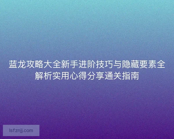 蓝龙攻略大全新手进阶技巧与隐藏要素全解析实用心得分享通关指南
