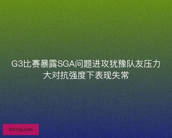 G3比赛暴露SGA问题进攻犹豫队友压力大对抗强度下表现失常