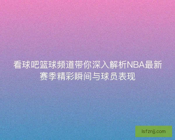 看球吧篮球频道带你深入解析NBA最新赛季精彩瞬间与球员表现