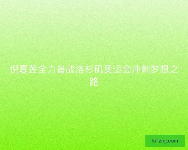 倪夏莲全力备战洛杉矶奥运会冲刺梦想之路