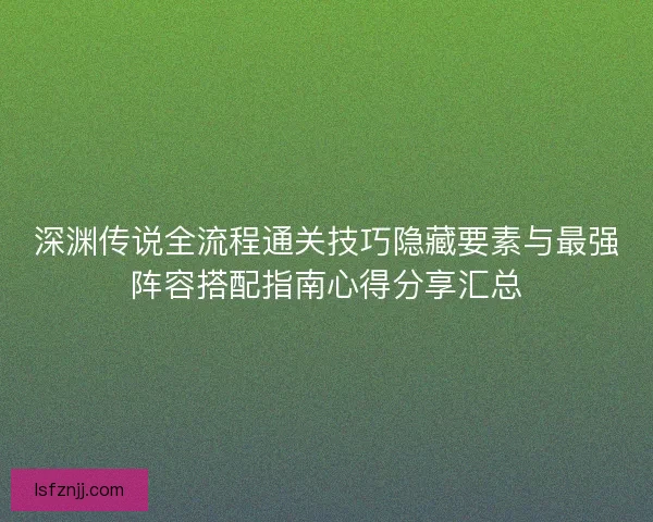 深渊传说全流程通关技巧隐藏要素与最强阵容搭配指南心得分享汇总